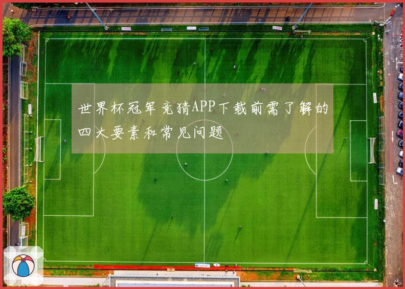世界杯冠军竞猜APP下载前需了解的四大要素和常见问题