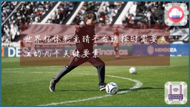 世界杯体彩竞猜平台选择时需要关注的几个关键要素