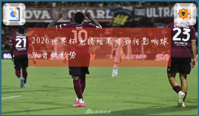 2026世界杯竞猜结果将如何影响球队晋级形势