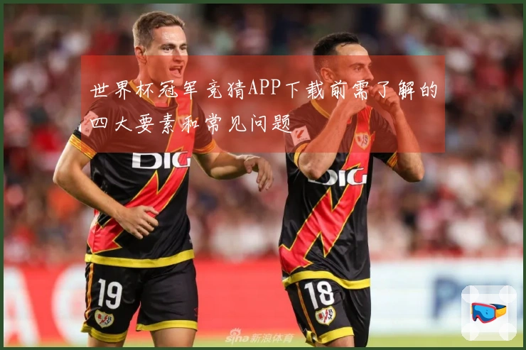 世界杯冠军竞猜APP下载前需了解的四大要素和常见问题