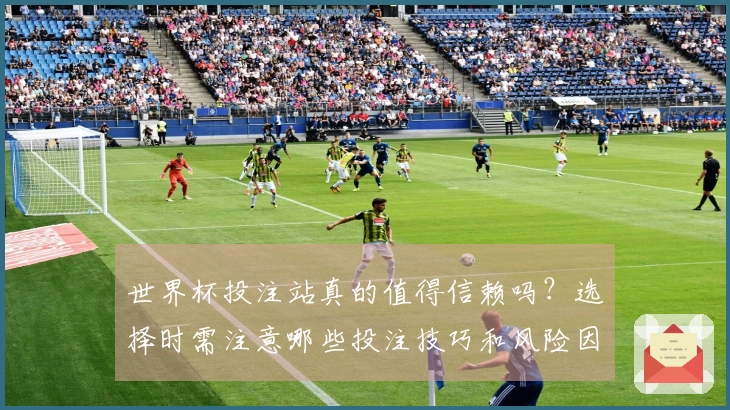 世界杯投注站真的值得信赖吗？选择时需注意哪些投注技巧和风险因素