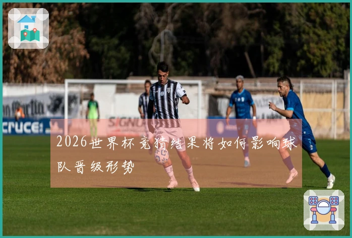 2026世界杯竞猜结果将如何影响球队晋级形势