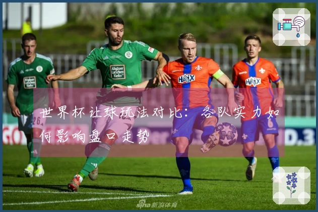 世界杯让球玩法对比：各队实力如何影响盘口走势