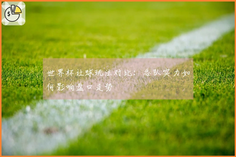 世界杯让球玩法对比：各队实力如何影响盘口走势