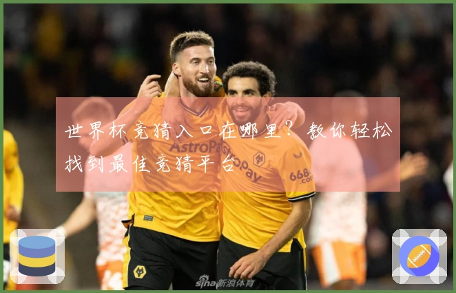 世界杯竞猜入口在哪里？教你轻松找到最佳竞猜平台