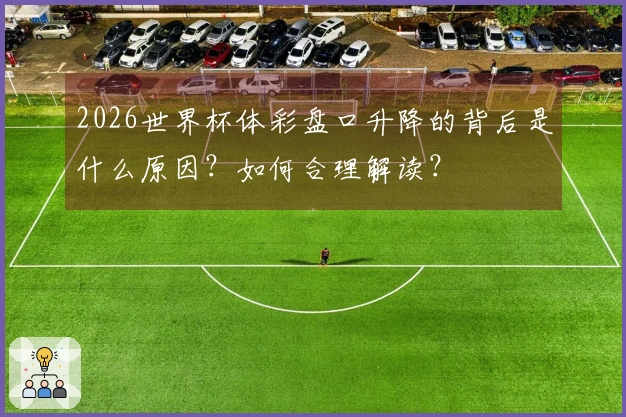 2026世界杯体彩盘口升降的背后是什么原因？如何合理解读？